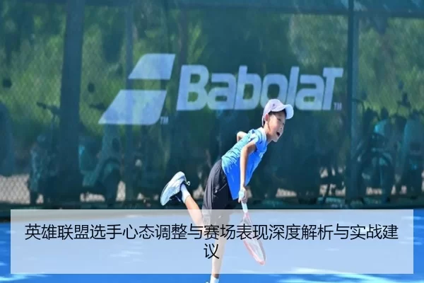 英雄联盟选手心态调整与赛场表现深度解析与实战建议